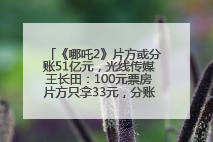 《哪吒2》片方或分账51亿元，光线传媒王长田：100元票房片方只拿33元，分账方式不合理