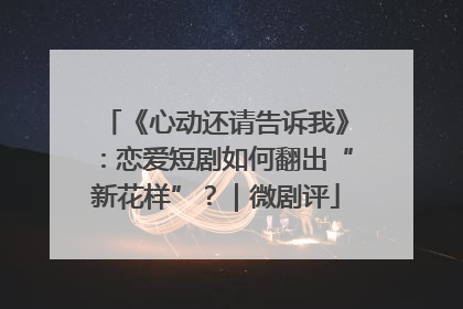 《心动还请告诉我》：恋爱短剧如何翻出“新花样”？｜微剧评
