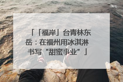 「福岸」台青林东岳：在福州用冰淇淋书写“甜蜜事业”