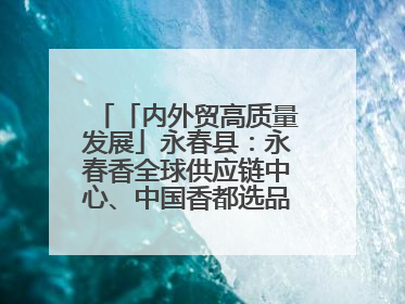 「内外贸高质量发展」永春县：永春香全球供应链中心、中国香都选品中心相继运营——一根香“点燃”百亿产业