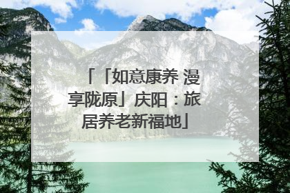 「如意康养 漫享陇原」庆阳：旅居养老新福地