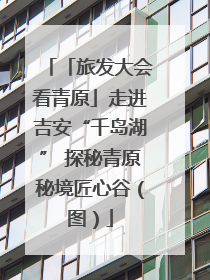 「旅发大会看青原」走进吉安“千岛湖” 探秘青原秘境匠心谷（图）