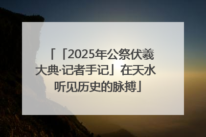 「2025年公祭伏羲大典·记者手记」在天水 听见历史的脉搏