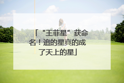 “王菲星”获命名！追的星真的成了天上的星