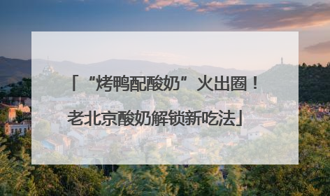 “烤鸭配酸奶”火出圈！老北京酸奶解锁新吃法