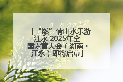 “燃”情山水乐游江永 2025年全国露营大会（湖南・江永）即将启幕
