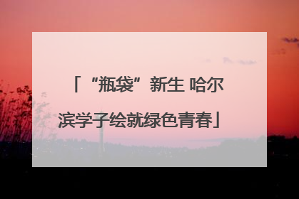 “瓶袋”新生 哈尔滨学子绘就绿色青春