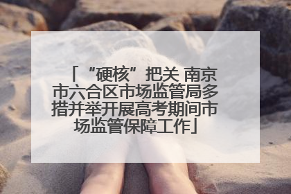 “硬核”把关 南京市六合区市场监管局多措并举开展高考期间市场监管保障工作