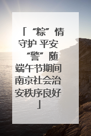 “粽”情守护 平安“警”随 端午节期间南京社会治安秩序良好