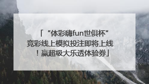 “体彩嗨fun世俱杯”竞彩线上模拟投注即将上线！赢超级大乐透体验券