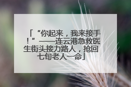“你起来，我来接手！”——连云港急救医生街头接力路人，抢回七旬老人一命