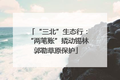 “三北”生态行：“两笔账”撬动锡林郭勒草原保护