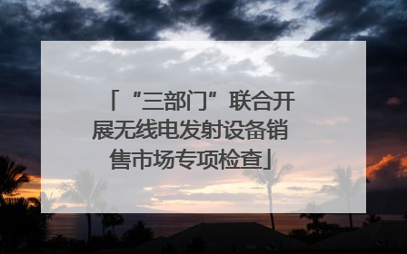 “三部门”联合开展无线电发射设备销售市场专项检查