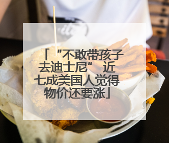 “不敢带孩子去迪士尼” 近七成美国人觉得物价还要涨
