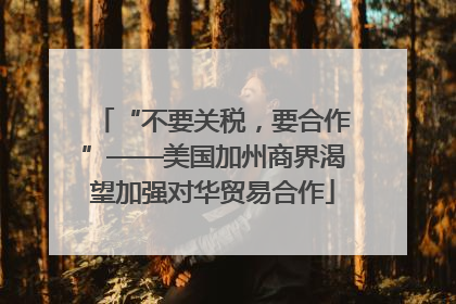 “不要关税，要合作”——美国加州商界渴望加强对华贸易合作