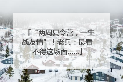 “两周夏令营，一生战友情”！老兵：最看不得这场面……