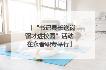 “书记县长送岗留才进校园”活动在永春职专举行