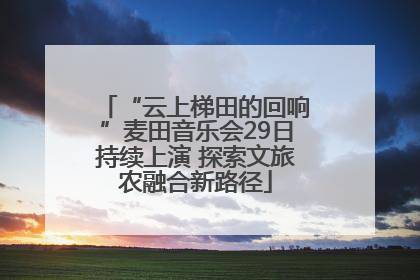 “云上梯田的回响”麦田音乐会29日持续上演 探索文旅农融合新路径