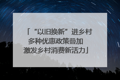 “以旧换新”进乡村 多种优惠政策叠加 激发乡村消费新活力