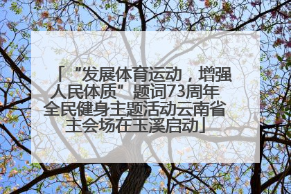 “发展体育运动，增强人民体质”题词73周年全民健身主题活动云南省主会场在玉溪启动