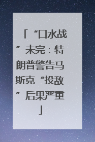 “口水战”未完：特朗普警告马斯克“投敌”后果严重