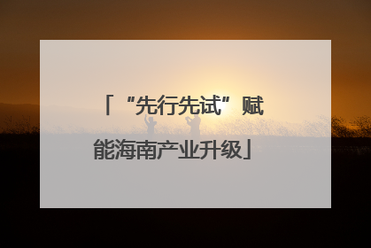 “先行先试”赋能海南产业升级