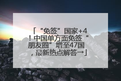 “免签”国家+4！中国单方面免签“朋友圈”增至47国，最新热点解答→