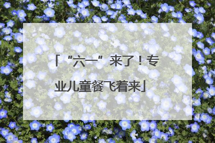 “六一”来了！专业儿童餐飞着来
