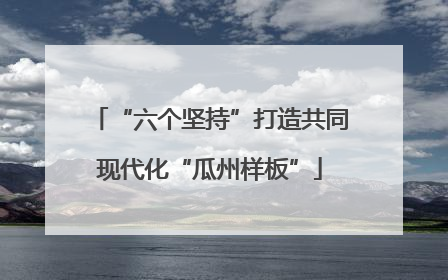 “六个坚持”打造共同现代化“瓜州样板”