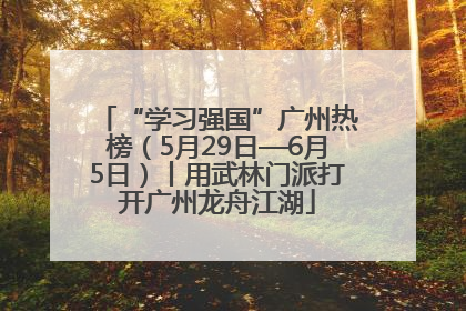 “学习强国”广州热榜（5月29日—6月5日）丨用武林门派打开广州龙舟江湖