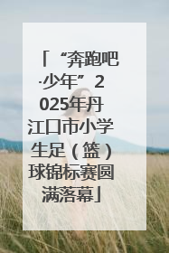“奔跑吧·少年”2025年丹江口市小学生足（篮）球锦标赛圆满落幕