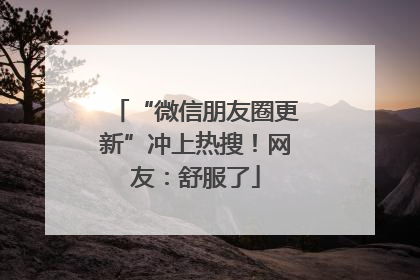 “微信朋友圈更新”冲上热搜！网友：舒服了