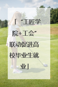 “工匠学院+工会”联动促进高校毕业生就业