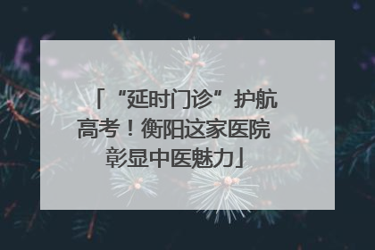 “延时门诊”护航高考！衡阳这家医院彰显中医魅力