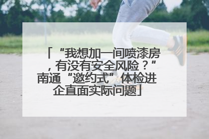 “我想加一间喷漆房，有没有安全风险？”南通“邀约式”体检进企直面实际问题