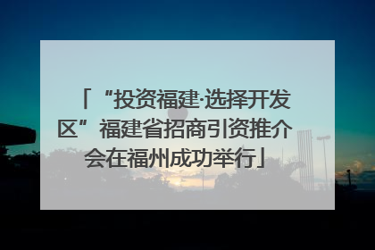 “投资福建·选择开发区”福建省招商引资推介会在福州成功举行