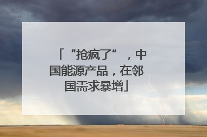 “抢疯了”，中国能源产品，在邻国需求暴增