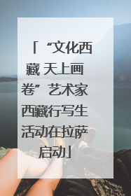 “文化西藏 天上画卷”艺术家西藏行写生活动在拉萨启动