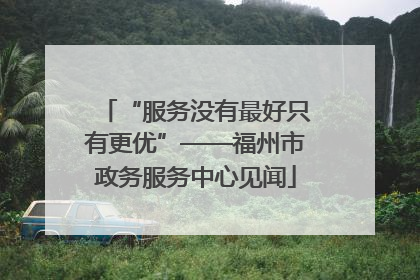 “服务没有最好只有更优”——福州市政务服务中心见闻