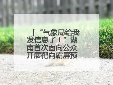 “气象局给我发信息了！”湖南首次面向公众开展靶向霸屏预警信息发布