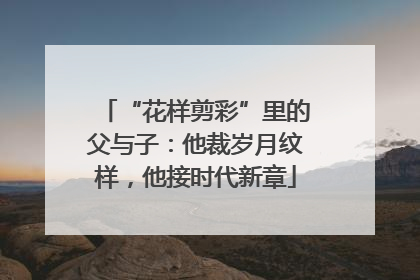 “花样剪彩”里的父与子：他裁岁月纹样，他接时代新章