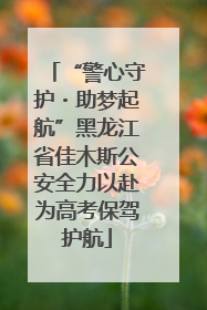 “警心守护・助梦起航”黑龙江省佳木斯公安全力以赴为高考保驾护航