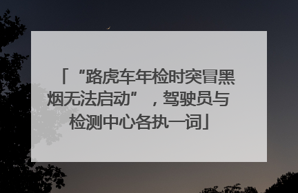 “路虎车年检时突冒黑烟无法启动”，驾驶员与检测中心各执一词