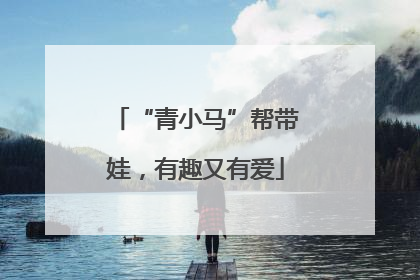 “青小马”帮带娃，有趣又有爱