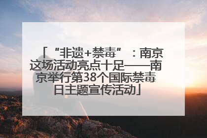 “非遗+禁毒”：南京这场活动亮点十足——南京举行第38个国际禁毒日主题宣传活动