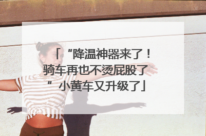“降温神器来了！骑车再也不烫屁股了”小黄车又升级了
