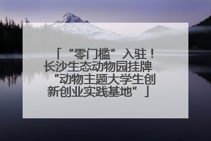 “零门槛”入驻！长沙生态动物园挂牌“动物主题大学生创新创业实践基地”