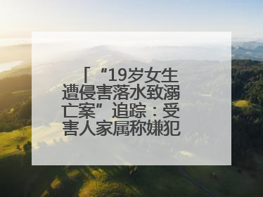 “19岁女生遭侵害落水致溺亡案”追踪：受害人家属称嫌犯已被执行死刑