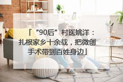 “90后”村医姚洋：扎根家乡十余载，把微创手术带到百姓身边