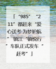 “985”“211”都赶来“爱心送考·为梦护航” 镇江“镇悦行”车队正式发车“赶考”